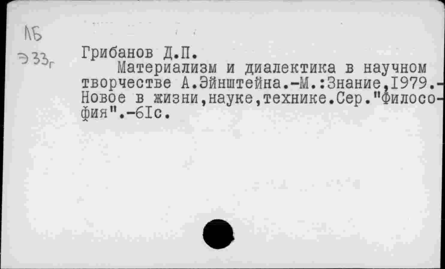 ﻿Грибанов Д.П.
Материализм и диалектика в научном творчестве А.Эйнштейна.-М.:3нание,1979. Новое в жизни,науке,технике.Сер."Филосо фин".-61с.